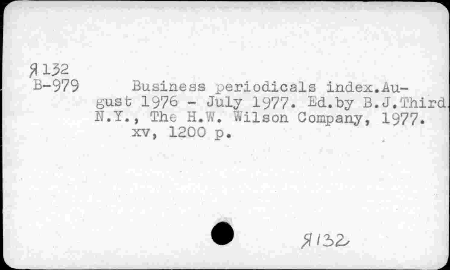 ﻿fl 132 B-979
Business periodicals index.August 1976 - July 1977. Ed.by B.J.Third N.Y., The H.W. Wilson Company, 1977« xv, 1200 p.
